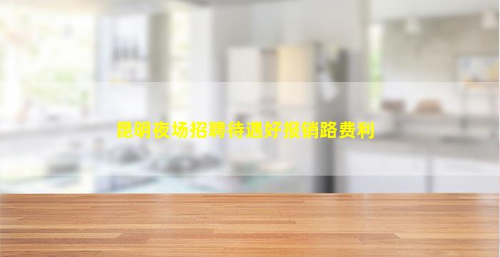 昆明夜场招聘待遇好报销路费利